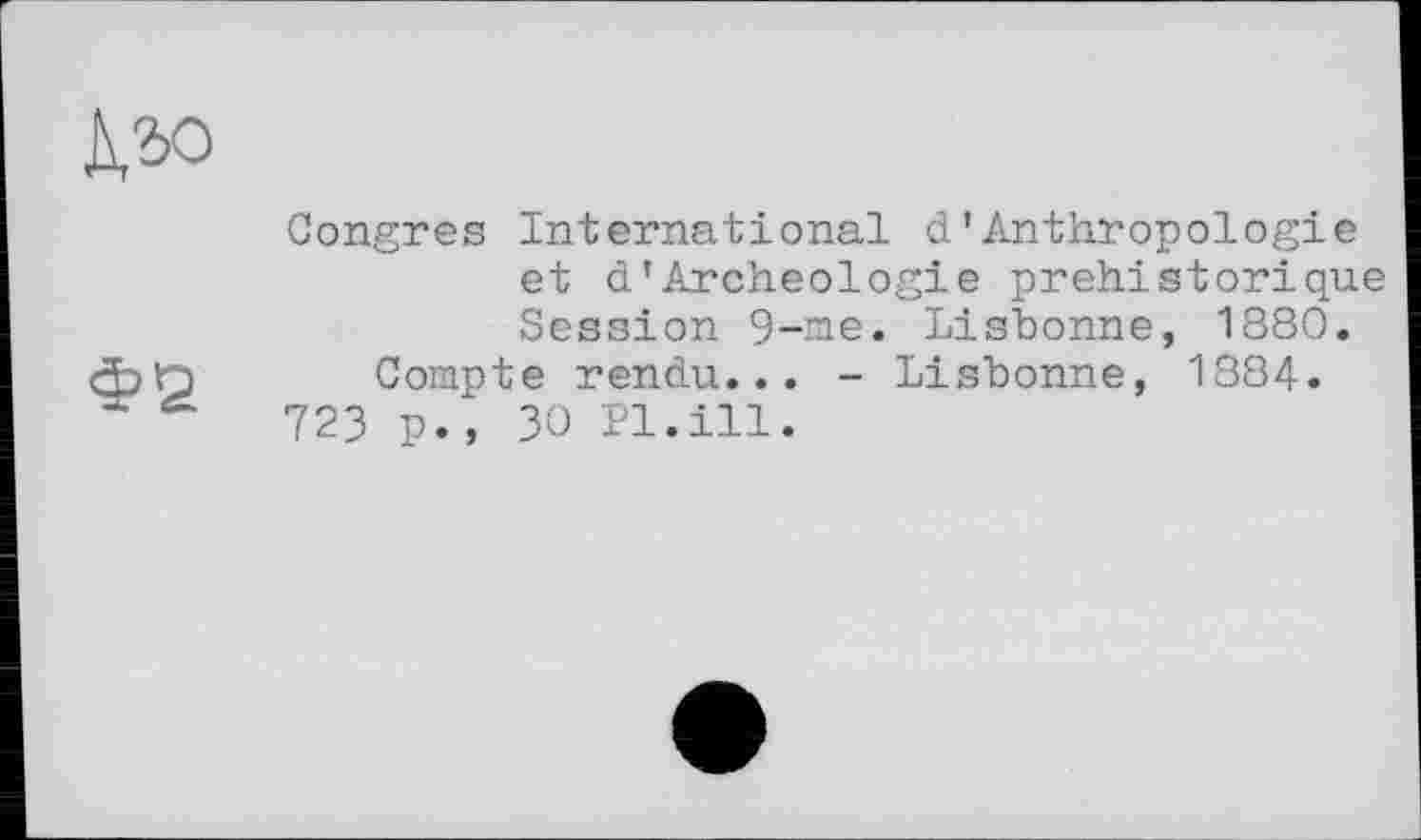 ﻿№
Ф2
Congres International d’Anthropologie et d’Archéologie préhistorique Session 9-me. Lisbonne, 1880.
Compte rendu... - Lisbonne, 1884.
723 p., 30 Pl.ill.